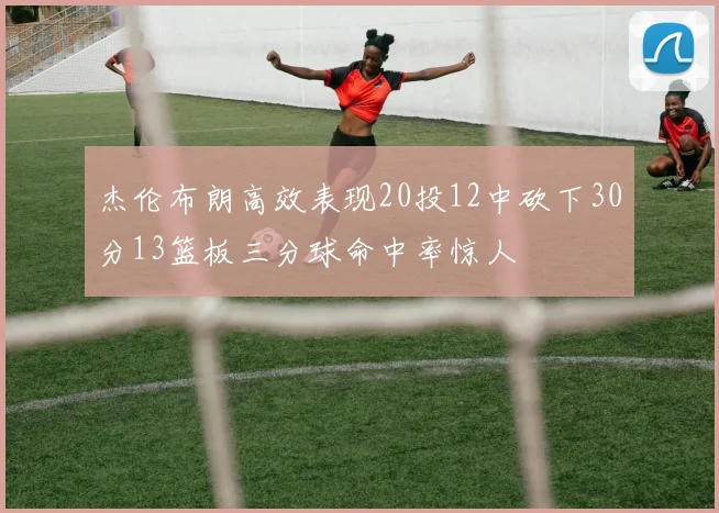 杰伦布朗高效表现20投12中砍下30分13篮板三分球命中率惊人