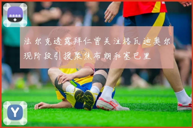 法尔克透露拜仁曾关注格瓦迪奥尔现阶段引援聚焦布朗和塞巴里