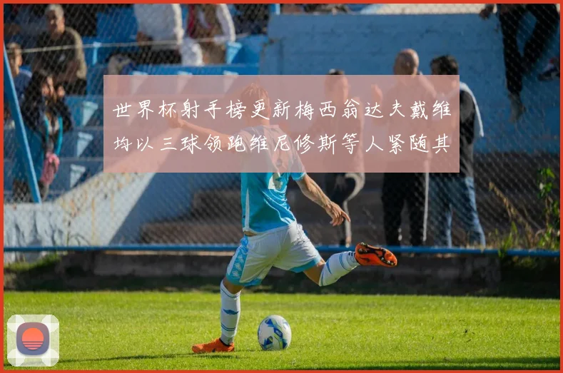 世界杯射手榜更新梅西翁达夫戴维均以三球领跑维尼修斯等人紧随其后