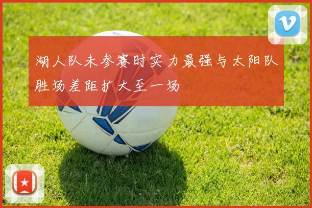 湖人队未参赛时实力最强与太阳队胜场差距扩大至一场