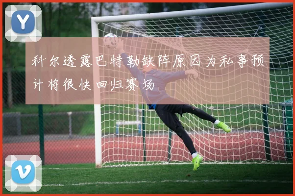 科尔透露巴特勒缺阵原因为私事预计将很快回归赛场