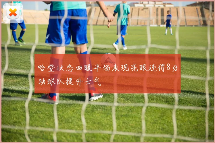 哈登状态回暖半场表现亮眼连得8分助球队提升士气