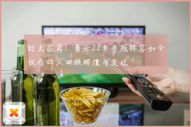 时光荏苒！勇士22年夺冠阵容如今仅存四人回顾辉煌与变迁