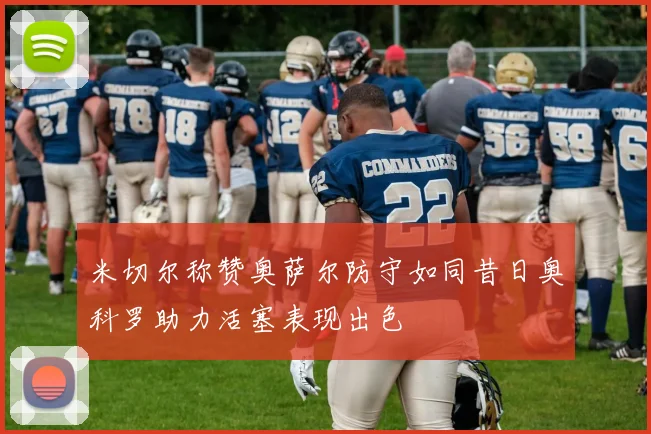 米切尔称赞奥萨尔防守如同昔日奥科罗助力活塞表现出色