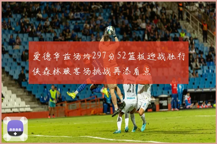 爱德华兹场均297分52篮板迎战独行侠森林狼客场挑战再添看点