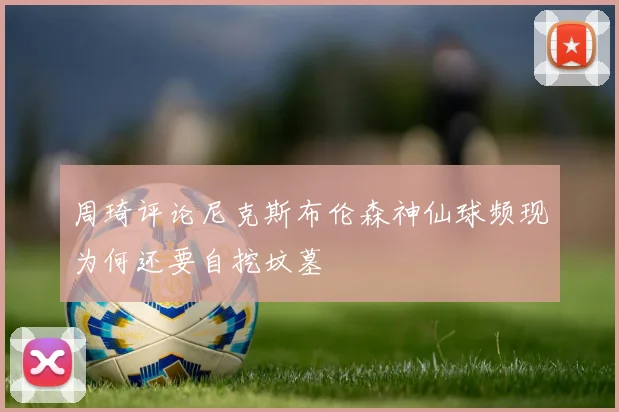 周琦评论尼克斯布伦森神仙球频现为何还要自挖坟墓