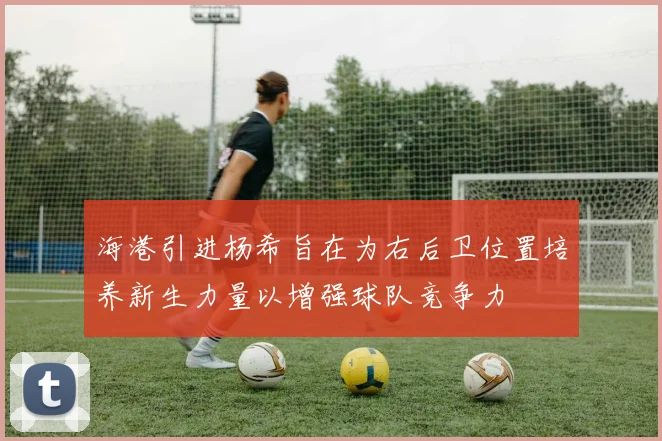 海港引进杨希旨在为右后卫位置培养新生力量以增强球队竞争力
