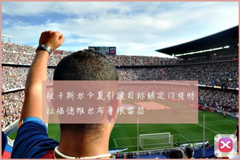 纽卡斯尔今夏引援目标锁定门将特拉福德维尔布鲁根雷瑟