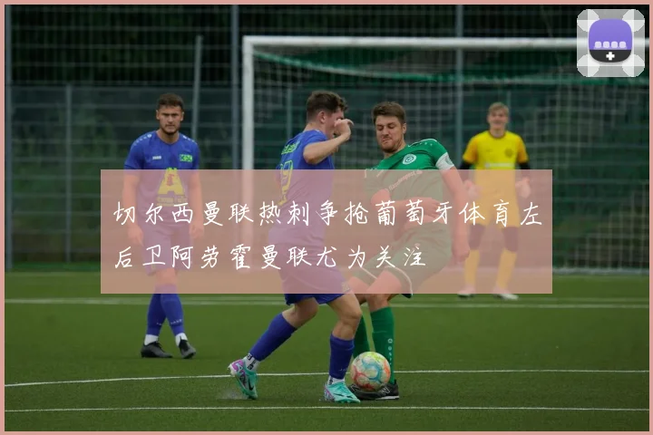 切尔西曼联热刺争抢葡萄牙体育左后卫阿劳霍曼联尤为关注