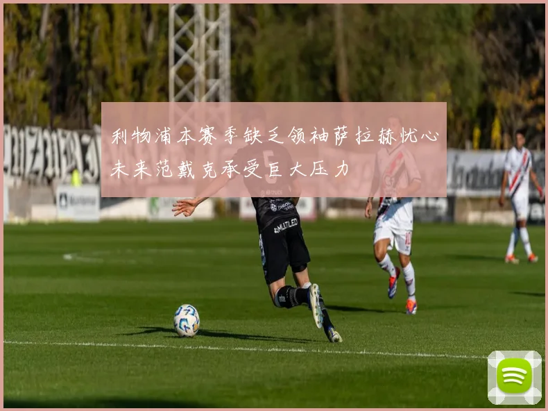 利物浦本赛季缺乏领袖萨拉赫忧心未来范戴克承受巨大压力