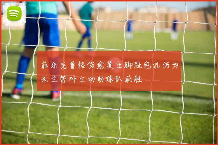 菲尔克鲁格伤愈复出脚趾包扎仍为米兰替补立功助球队获胜