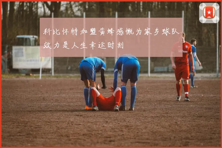 科比怀特加盟黄蜂感慨为家乡球队效力是人生幸运时刻