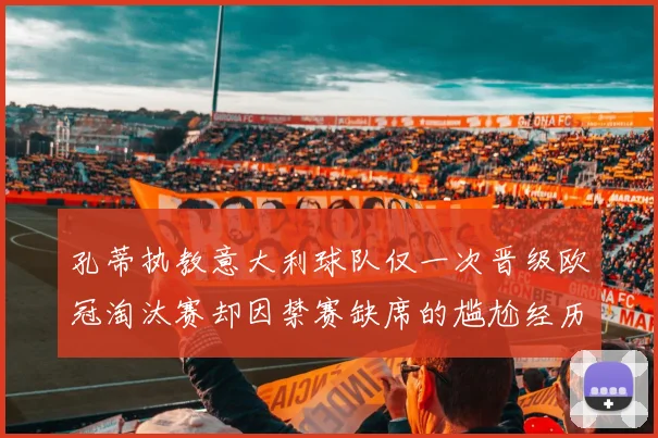 孔蒂执教意大利球队仅一次晋级欧冠淘汰赛却因禁赛缺席的尴尬经历