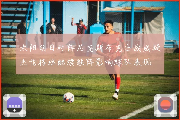太阳明日对阵尼克斯布克出战成疑杰伦格林继续缺阵影响球队表现