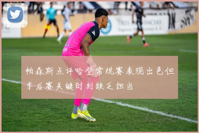 帕森斯点评哈登常规赛表现出色但季后赛关键时刻缺乏担当