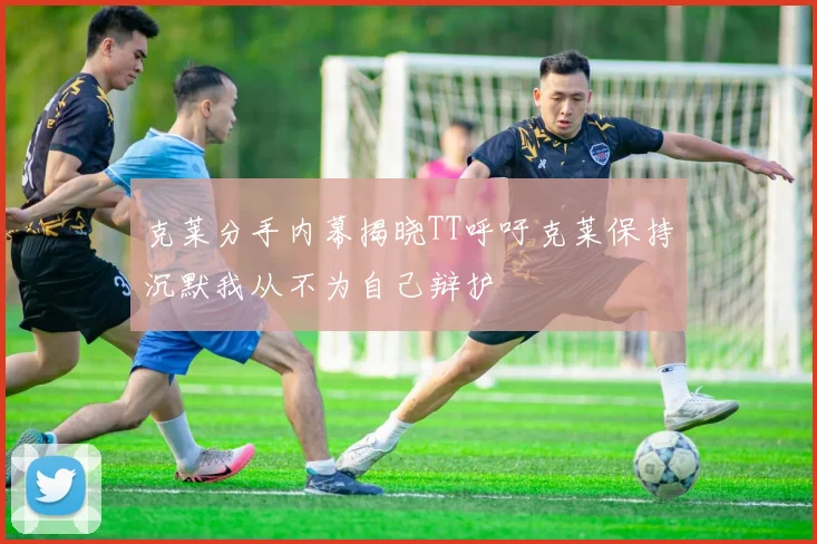 克莱分手内幕揭晓TT呼吁克莱保持沉默我从不为自己辩护