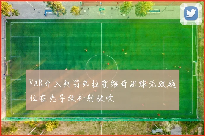 VAR介入判罚弗拉霍维奇进球无效越位在先导致补射被吹