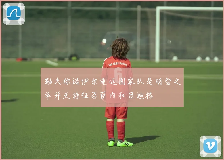 勒夫称诺伊尔重返国家队是明智之举并支持征召萨内和吕迪格