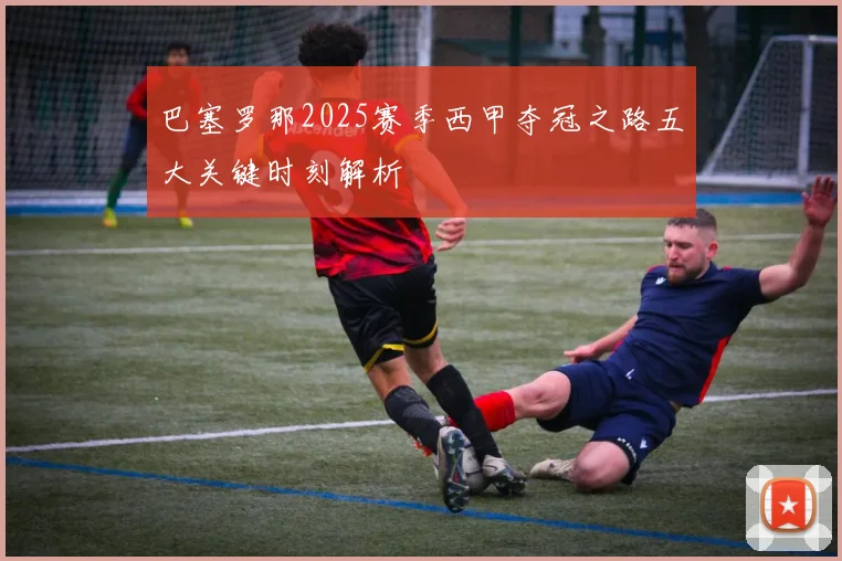巴塞罗那2025赛季西甲夺冠之路五大关键时刻解析