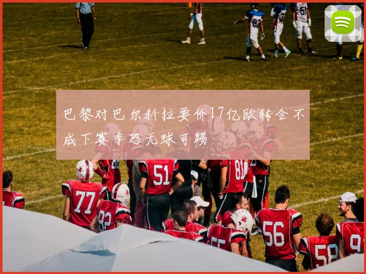 巴黎对巴尔科拉要价17亿欧转会不成下赛季恐无球可踢