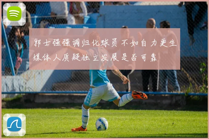郭士强强调归化球员不如自力更生媒体人质疑独立发展是否可靠