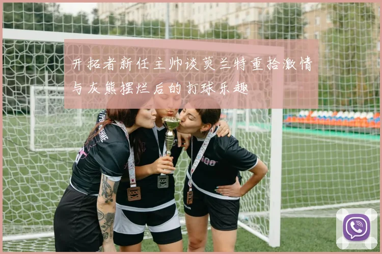 开拓者新任主帅谈莫兰特重拾激情与灰熊摆烂后的打球乐趣