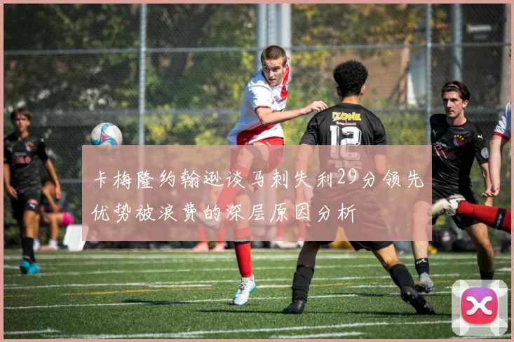 卡梅隆约翰逊谈马刺失利29分领先优势被浪费的深层原因分析
