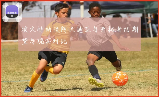 埃文特纳谈阿夫迪亚与开拓者的期望与现实对比