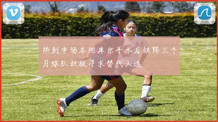 热刺中场本坦库尔手术后缺阵三个月球队积极寻求替代人选