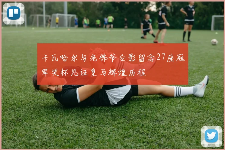 卡瓦哈尔与老佛爷合影留念27座冠军奖杯见证皇马辉煌历程