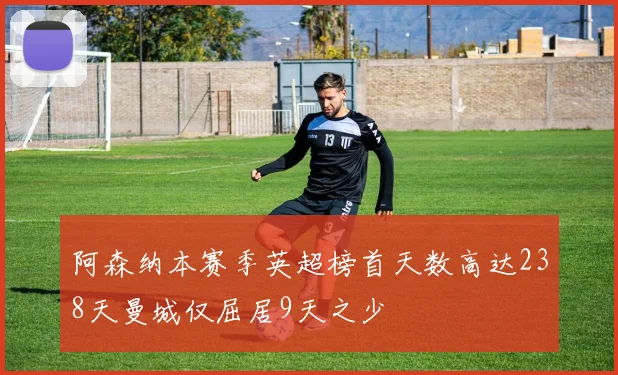 阿森纳本赛季英超榜首天数高达238天曼城仅屈居9天之少