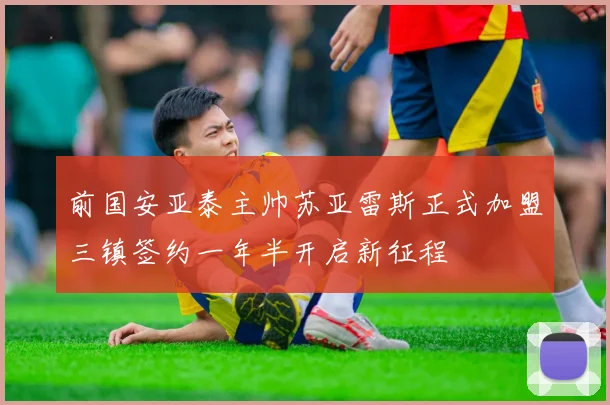 前国安亚泰主帅苏亚雷斯正式加盟三镇签约一年半开启新征程