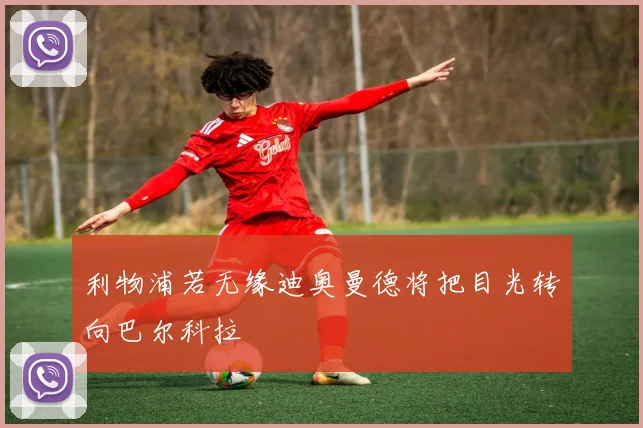 利物浦若无缘迪奥曼德将把目光转向巴尔科拉