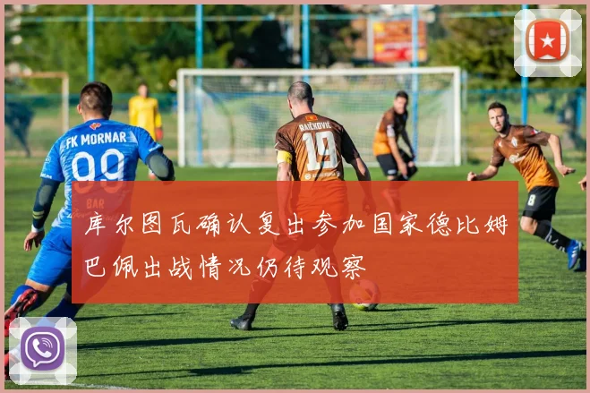 库尔图瓦确认复出参加国家德比姆巴佩出战情况仍待观察