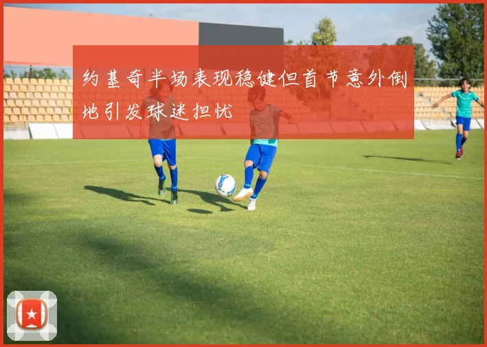 约基奇半场表现稳健但首节意外倒地引发球迷担忧
