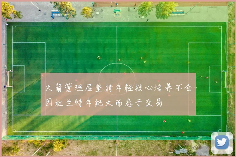火箭管理层坚持年轻核心培养不会因杜兰特年纪大而急于交易