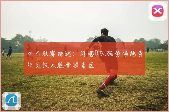 中乙联赛综述：海港B队强势领跑贵阳竞技大胜登顶南区
