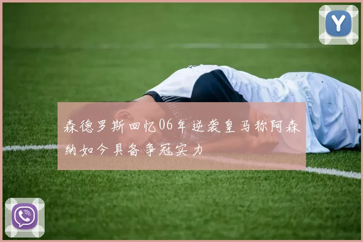 森德罗斯回忆06年逆袭皇马称阿森纳如今具备争冠实力