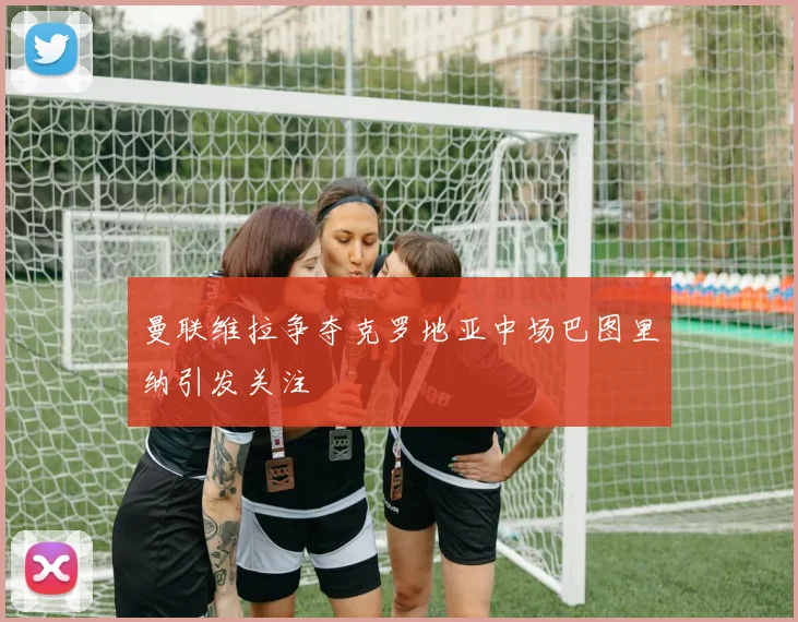曼联维拉争夺克罗地亚中场巴图里纳引发关注
