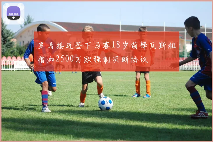 罗马接近签下马赛18岁前锋瓦斯租借加2500万欧强制买断协议