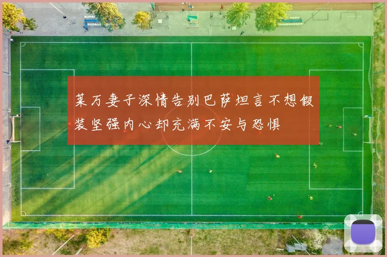 莱万妻子深情告别巴萨坦言不想假装坚强内心却充满不安与恐惧
