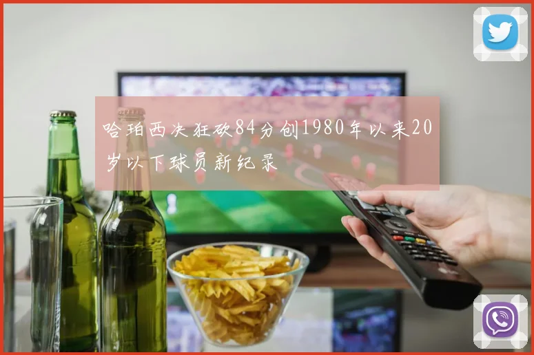 哈珀西决狂砍84分创1980年以来20岁以下球员新纪录